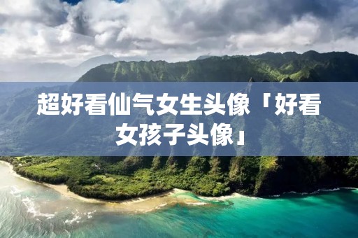 超好看仙气女生头像「好看女孩子头像」