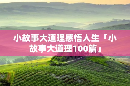 小故事大道理感悟人生「小故事大道理100篇」 小故事大道理感悟人生「小故事大道理100篇」