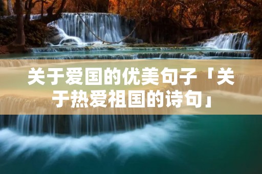 关于爱国的优美句子「关于热爱祖国的诗句」 关于爱国的优美句子「关于热爱祖国的诗句」