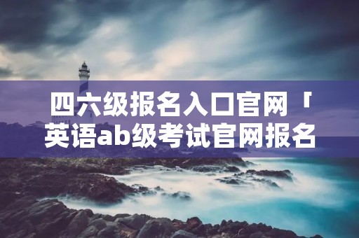 四六级报名入口官网「英语ab级考试官网报名入口」 四六级报名入口官网「英语ab级考试官网报名入口」