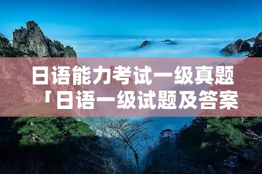 日语能力考试一级真题「日语一级试题及答案」
