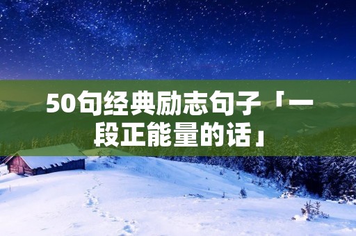 50句经典励志句子「一段正能量的话」