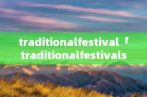 traditionalfestival「traditionalfestivals怎么读」