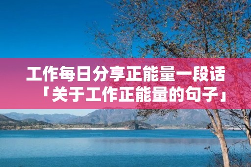 工作每日分享正能量一段话「关于工作正能量的句子」