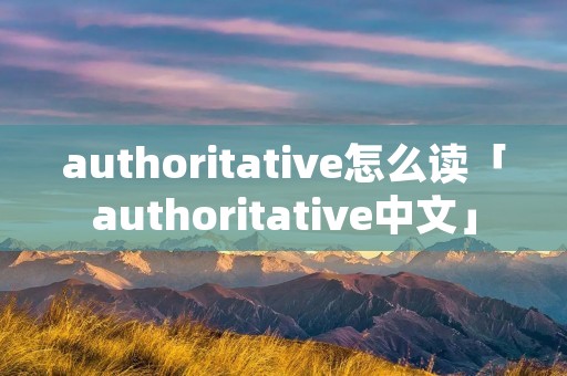 authoritative怎么读「authoritative中文」 authoritative怎么读「authoritative中文」