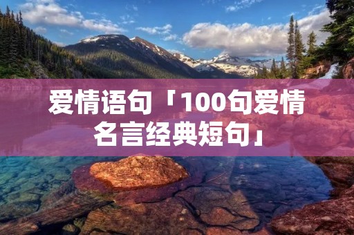 爱情语句「100句爱情名言经典短句」