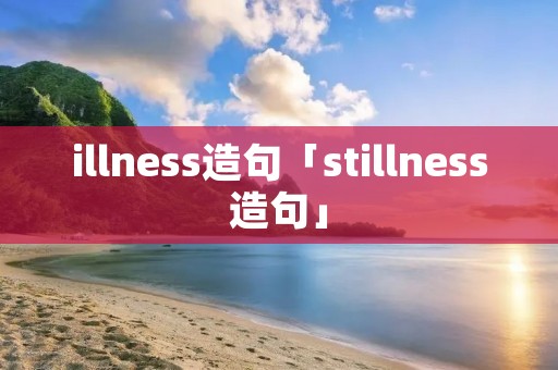 illness造句「stillness造句」