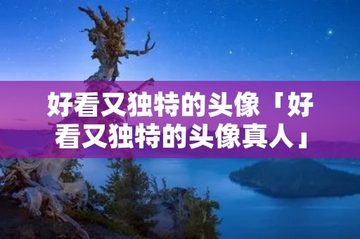 好看又独特的头像「好看又独特的头像真人」