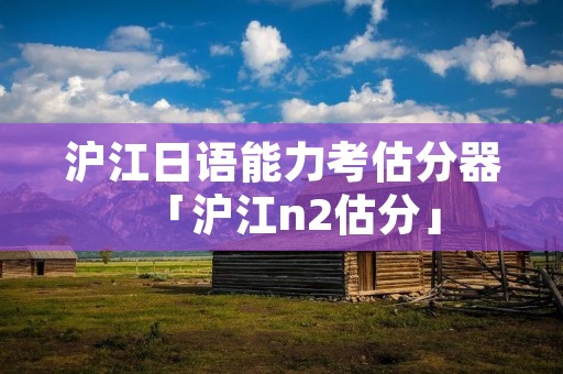 沪江日语能力考估分器「沪江n2估分」
