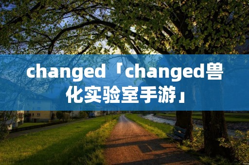 changed「changed兽化实验室手游」