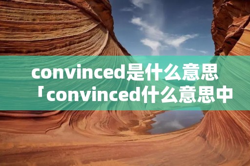 convinced是什么意思「convinced什么意思中文」