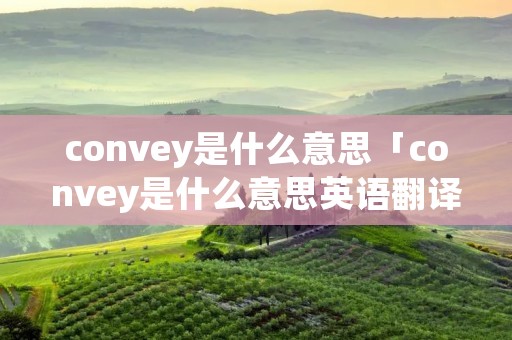 convey是什么意思「convey是什么意思英语翻译成中文」 convey是什么意思「convey是什么意思英语翻译成中文」