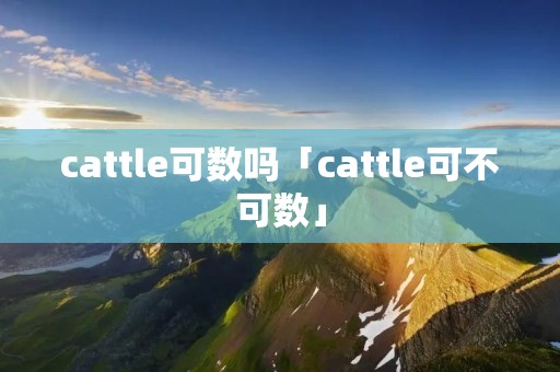 cattle可数吗「cattle可不可数」