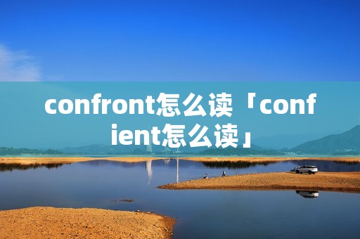 confront怎么读「confient怎么读」 confront怎么读「confient怎么读」