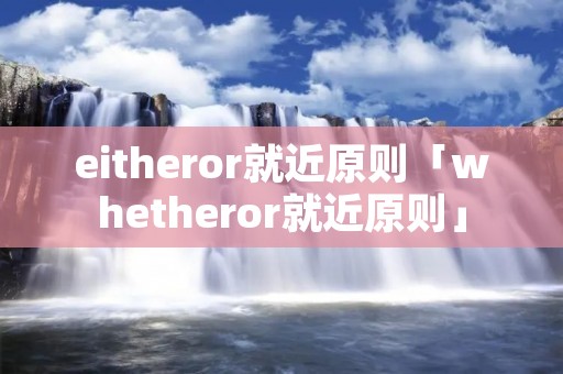 eitheror就近原则「whetheror就近原则」