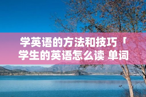 学英语的方法和技巧「学生的英语怎么读 单词」