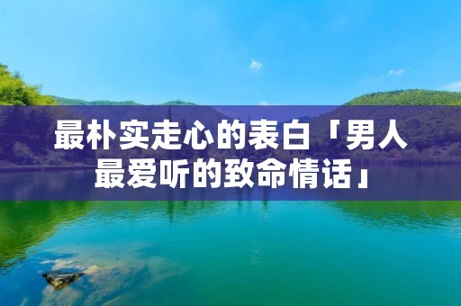 最朴实走心的表白「男人最爱听的致命情话」