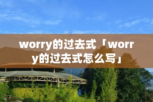 worry的过去式「worry的过去式怎么写」 worry的过去式「worry的过去式怎么写」
