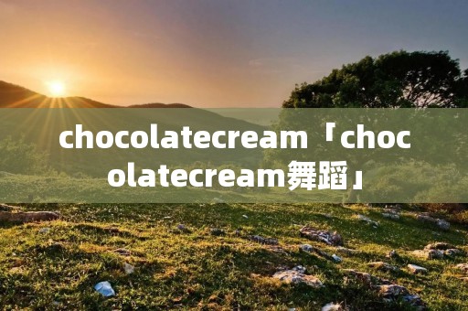 chocolatecream「chocolatecream舞蹈」