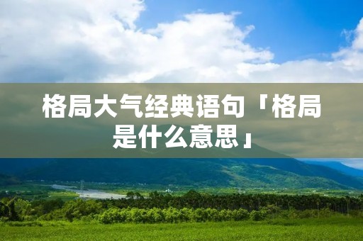 格局大气经典语句「格局是什么意思」