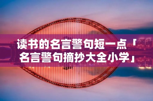读书的名言警句短一点「名言警句摘抄大全小学」 读书的名言警句短一点「名言警句摘抄大全小学」