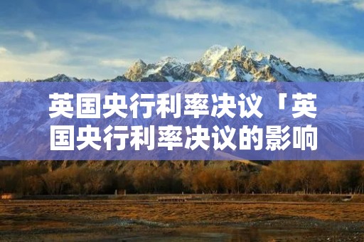 英国央行利率决议「英国央行利率决议的影响」