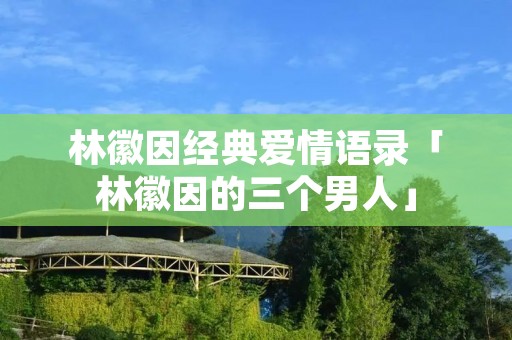 林徽因经典爱情语录「林徽因的三个男人」