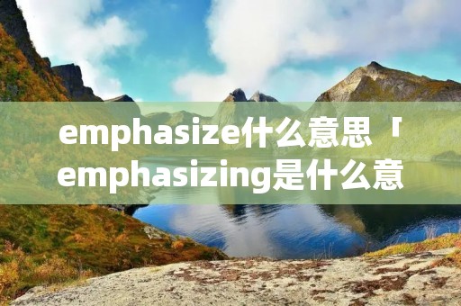 emphasize什么意思「emphasizing是什么意思」