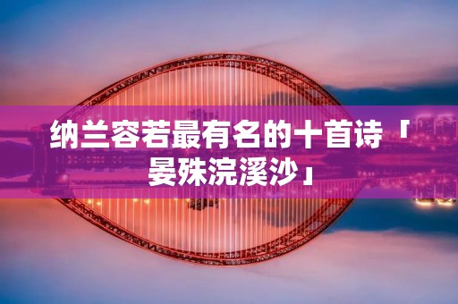 纳兰容若最有名的十首诗「晏殊浣溪沙」