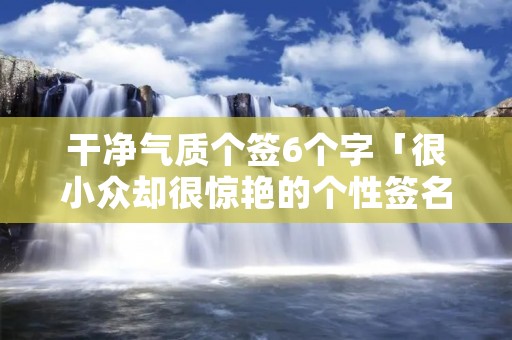 干净气质个签6个字「很小众却很惊艳的个性签名」