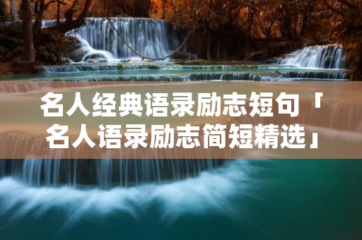 名人经典语录励志短句「名人语录励志简短精选」 名人经典语录励志短句「名人语录励志简短精选」