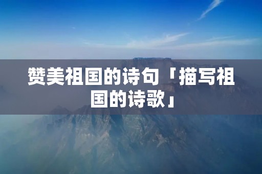 赞美祖国的诗句「描写祖国的诗歌」