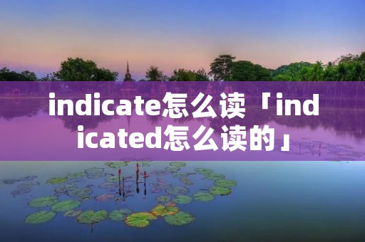 indicate怎么读「indicated怎么读的」