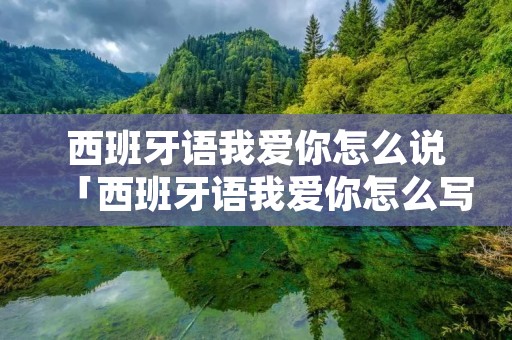 西班牙语我爱你怎么说「西班牙语我爱你怎么写出来」