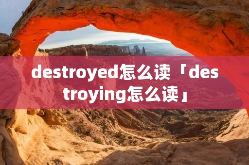 destroyed怎么读「destroying怎么读」