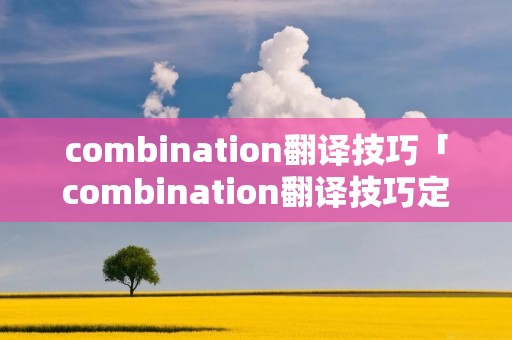 combination翻译技巧「combination翻译技巧定义」 combination翻译技巧「combination翻译技巧定义」