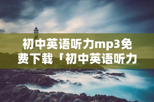 初中英语听力mp3免费下载「初中英语听力在线听」