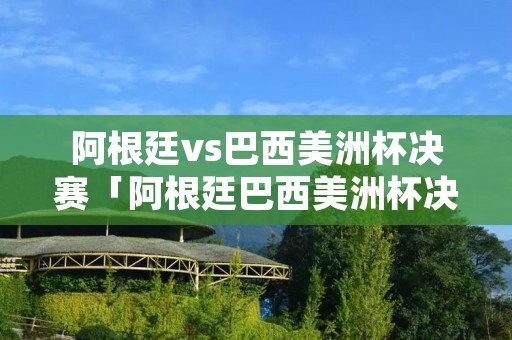 阿根廷vs巴西美洲杯决赛「阿根廷巴西美洲杯决赛全场回放」 阿根廷vs巴西美洲杯决赛「阿根廷巴西美洲杯决赛全场回放」