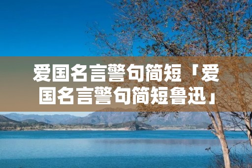 爱国名言警句简短「爱国名言警句简短鲁迅」