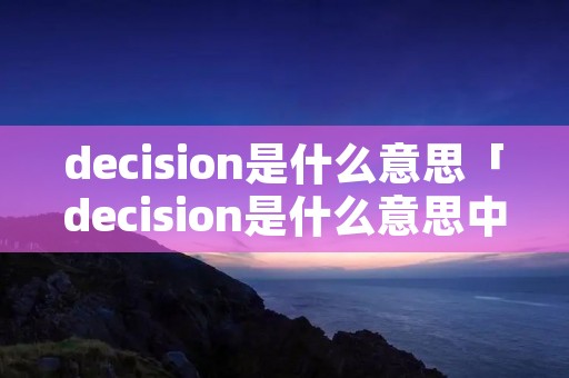 decision是什么意思「decision是什么意思中文翻译成」