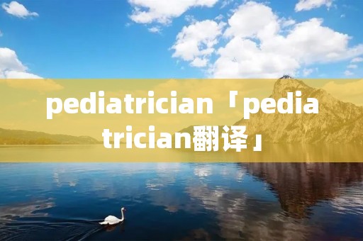 pediatrician「pediatrician翻译」 pediatrician「pediatrician翻译」