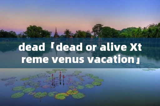 dead「dead or alive Xtreme venus vacation」 dead「dead or alive Xtreme venus vacation」