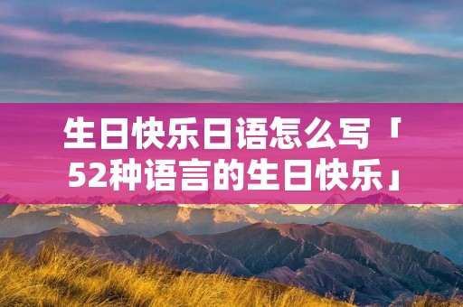 生日快乐日语怎么写「52种语言的生日快乐」 生日快乐日语怎么写「52种语言的生日快乐」