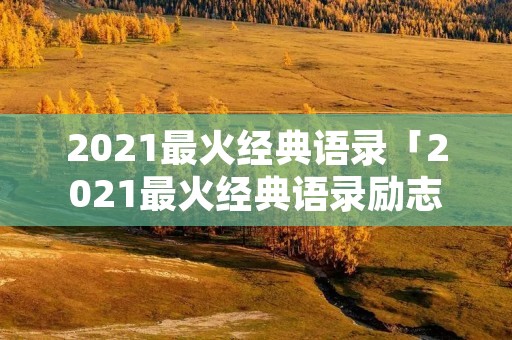 2021最火经典语录「2021最火经典语录励志」