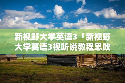 新视野大学英语3「新视野大学英语3视听说教程思政智慧版答案」