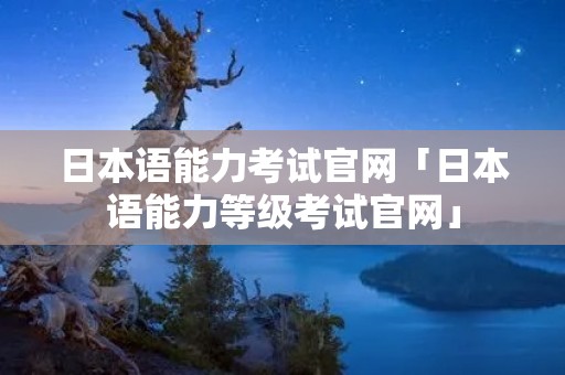 日本语能力考试官网「日本语能力等级考试官网」