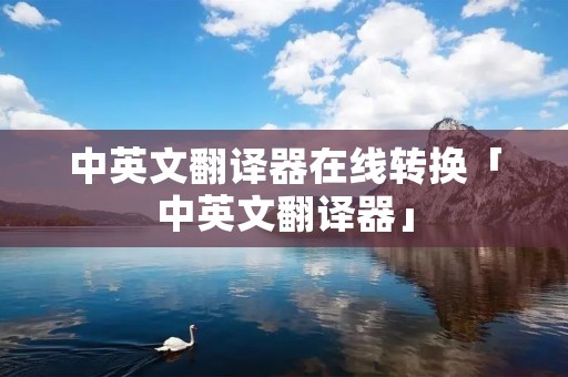 中英文翻译器在线转换「中英文翻译器」