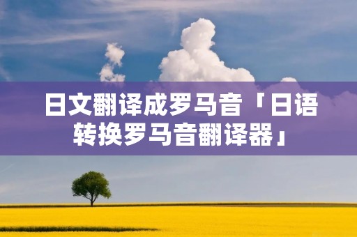日文翻译成罗马音「日语转换罗马音翻译器」 日文翻译成罗马音「日语转换罗马音翻译器」