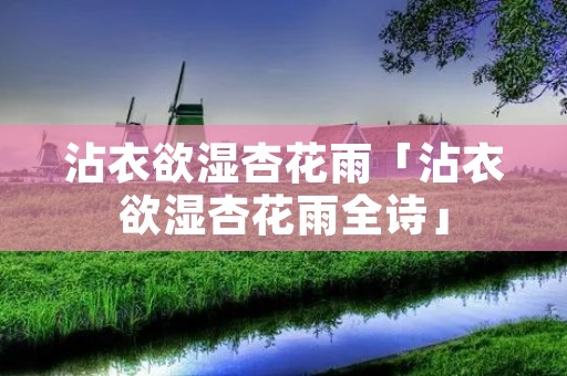 沾衣欲湿杏花雨「沾衣欲湿杏花雨全诗」
