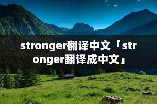 stronger翻译中文「stronger翻译成中文」 stronger翻译中文「stronger翻译成中文」